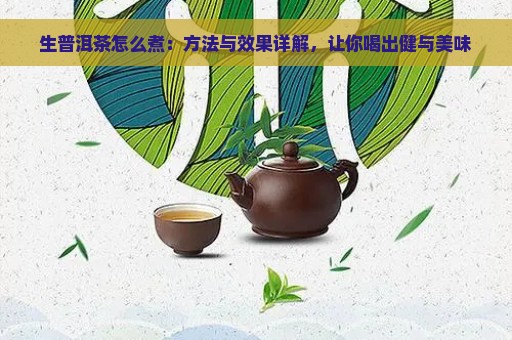 生普洱茶怎么煮：方法与效果详解，让你喝出健与美味