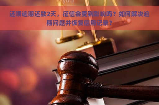 还呗逾期还款2天，征信会受到影响吗？如何解决逾期问题并恢复信用记录？