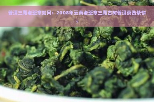 普洱三爬老班章如何：2008年云南老班章三爬古树普洱茶熟茶饼。