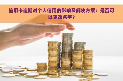 信用卡逾期对个人信用的影响及解决方案：是否可以更改名字？