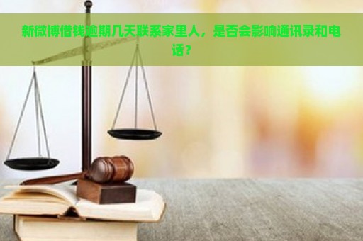 新微博借钱逾期几天联系家里人，是否会影响通讯录和电话？