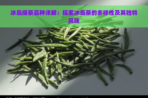 冰岛绿茶品种详解：探索冰岛茶的多样性及其独特风味