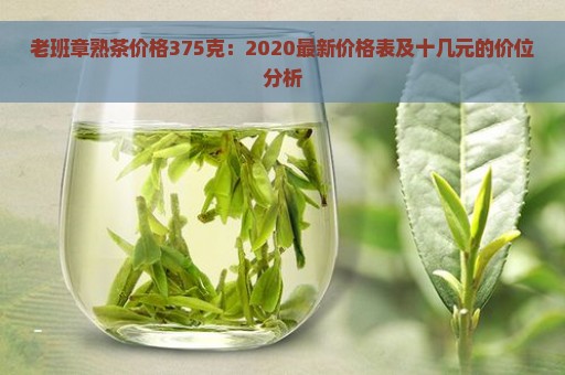 老班章熟茶价格375克：2020最新价格表及十几元的价位分析