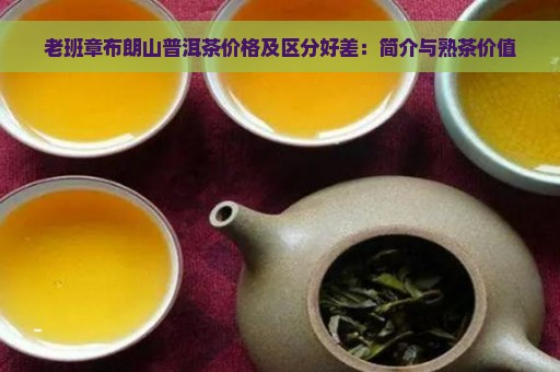 老班章布朗山普洱茶价格及区分好差：简介与熟茶价值