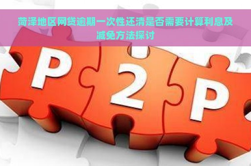 菏泽地区网贷逾期一次性还清是否需要计算利息及减免方法探讨