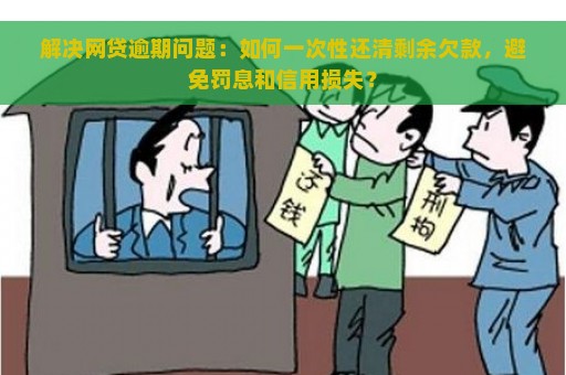 解决网贷逾期问题：如何一次性还清剩余欠款，避免罚息和信用损失？