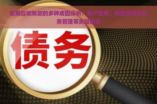 逾期应收账款的多种成因探析：客户信用、收款流程与财务管理等关键因素