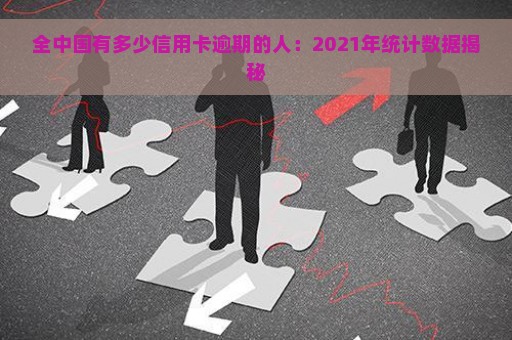 全中国有多少信用卡逾期的人：2021年统计数据揭秘