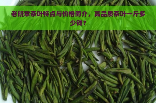 老班章茶叶特点与价格简介，高品质茶叶一斤多少钱？