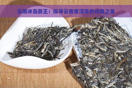 云南冰岛茶王：探寻云南普洱茶的传奇之美