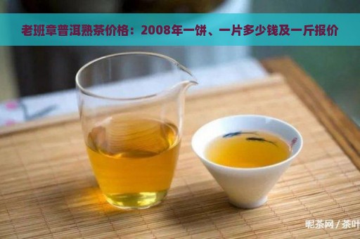 老班章普洱熟茶价格：2008年一饼、一片多少钱及一斤报价