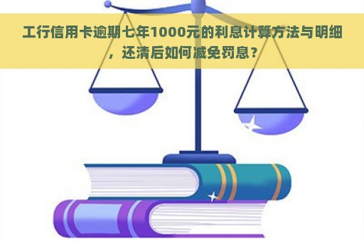 工行信用卡逾期七年1000元的利息计算方法与明细，还清后如何减免罚息？