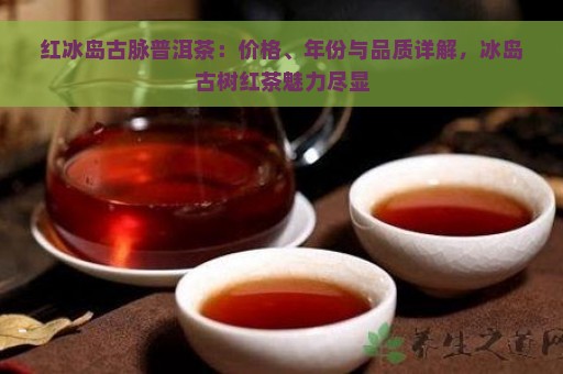 红冰岛古脉普洱茶：价格、年份与品质详解，冰岛古树红茶魅力尽显