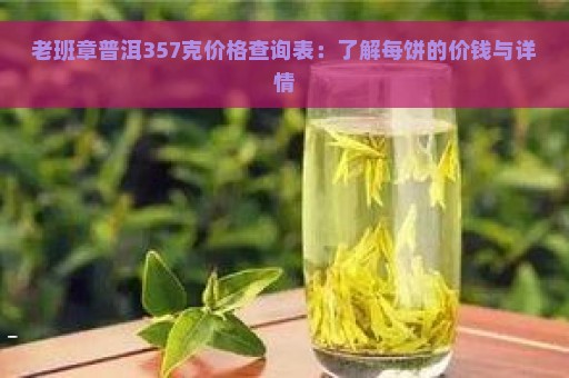 老班章普洱357克价格查询表：了解每饼的价钱与详情