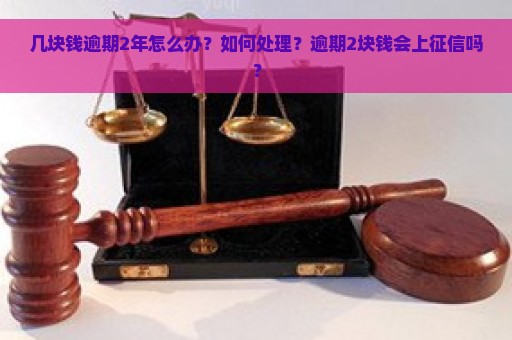 几块钱逾期2年怎么办？如何处理？逾期2块钱会上征信吗？