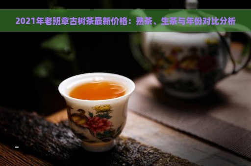 2021年老班章古树茶最新价格：熟茶、生茶与年份对比分析