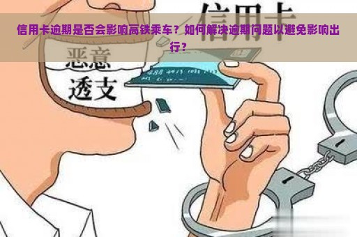 信用卡逾期是否会影响高铁乘车？如何解决逾期问题以避免影响出行？