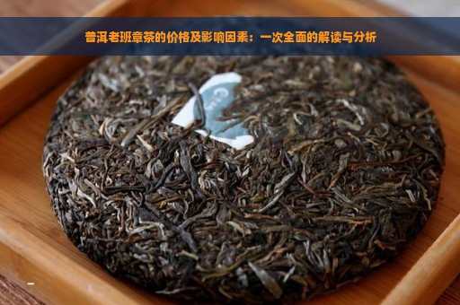 普洱老班章茶的价格及影响因素：一次全面的解读与分析