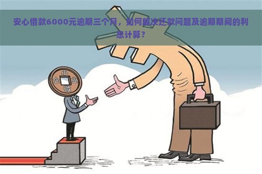 安心借款6000元逾期三个月，如何解决还款问题及逾期期间的利息计算？