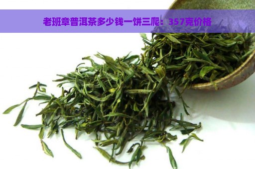 老班章普洱茶多少钱一饼三爬：357克价格