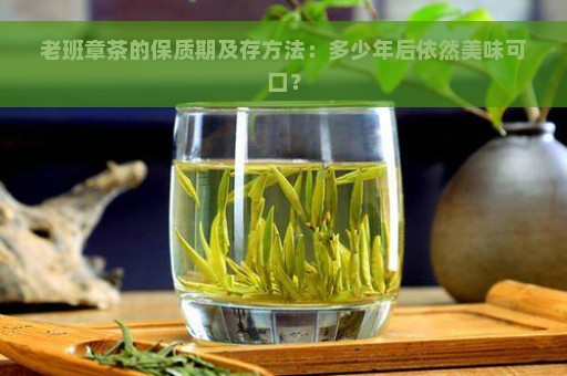 老班章茶的保质期及存方法：多少年后依然美味可口？