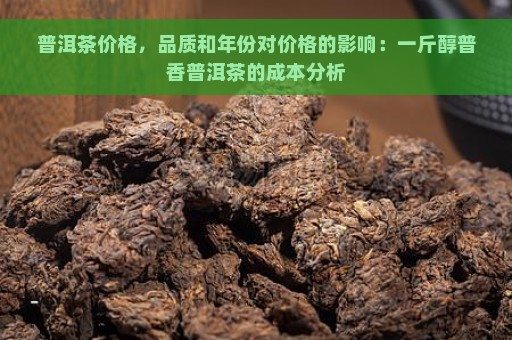 普洱茶价格，品质和年份对价格的影响：一斤醇普香普洱茶的成本分析