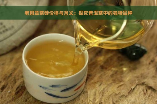 老班章茶砖价格与含义：探究普洱茶中的独特品种