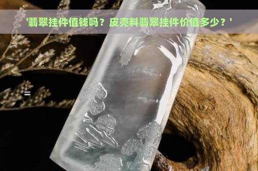 '翡翠挂件值钱吗？皮壳料翡翠挂件价值多少？'