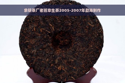 象明茶厂老班章生茶2005-2007年勐海制作