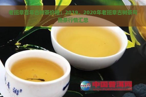 老班章百年古树茶价格：2019、2020年老班章古树茶与熟茶行情汇总