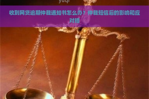 收到网贷逾期仲裁通知书怎么办？仲裁短信后的影响和应对措