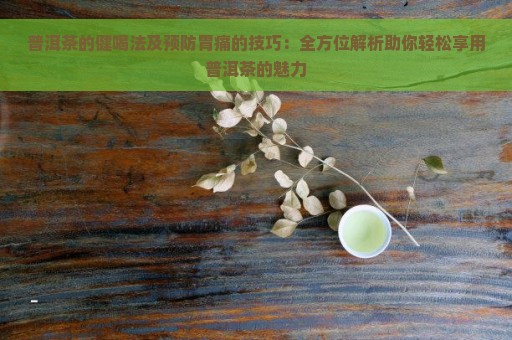 普洱茶的健喝法及预防胃痛的技巧：全方位解析助你轻松享用普洱茶的魅力