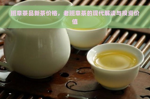 班章茶品新茶价格，老班章茶的现代解读与投资价值