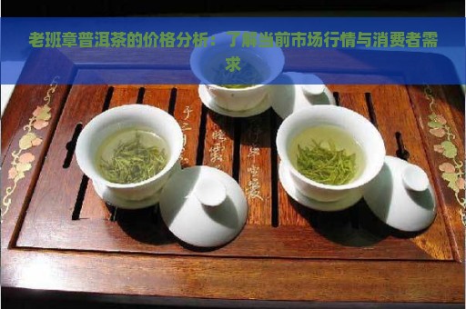 老班章普洱茶的价格分析：了解当前市场行情与消费者需求