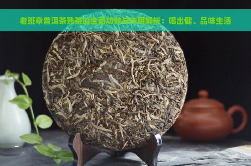 老班章普洱茶熟茶的全面功效与作用解析：喝出健、品味生活