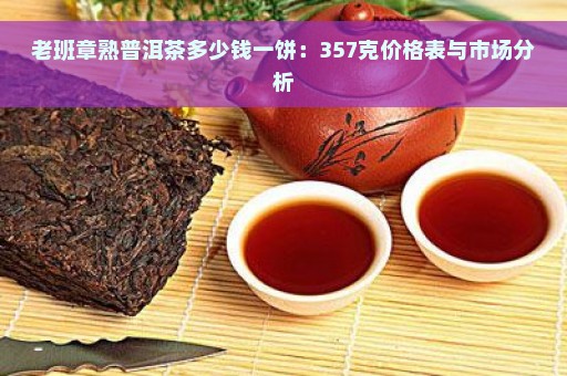 老班章熟普洱茶多少钱一饼：357克价格表与市场分析