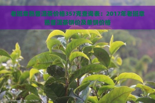 老班章熟普洱茶价格357克查询表：2017年老班章熟普洱茶饼价及单饼价格