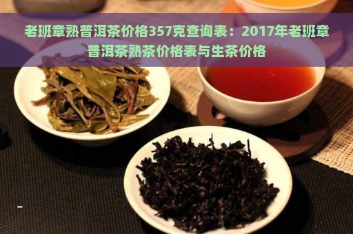 老班章熟普洱茶价格357克查询表：2017年老班章普洱茶熟茶价格表与生茶价格