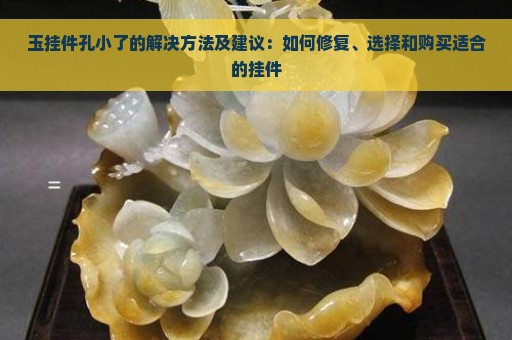 玉挂件孔小了的解决方法及建议：如何修复、选择和购买适合的挂件