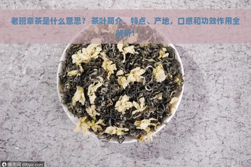 老班章茶是什么意思？ 茶叶简介、特点、产地，口感和功效作用全解析！