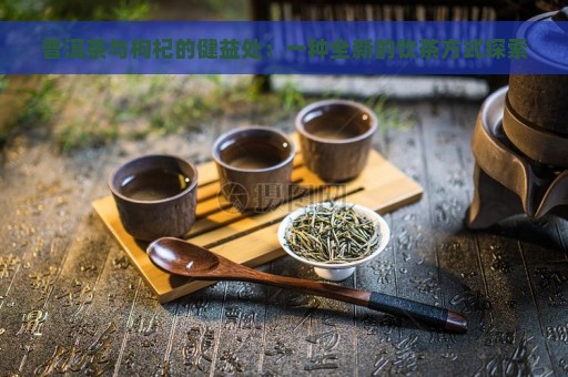 普洱茶与枸杞的健益处：一种全新的饮茶方式探索