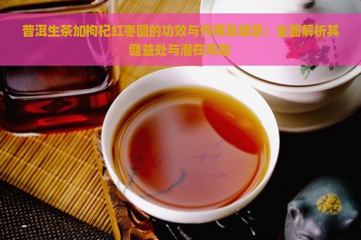 普洱生茶加枸杞红枣圆的功效与作用及禁忌：全面解析其健益处与潜在风险