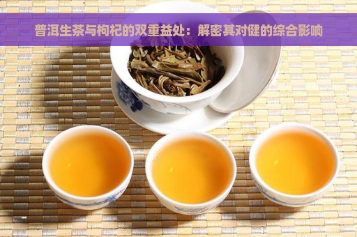 普洱生茶与枸杞的双重益处：解密其对健的综合影响