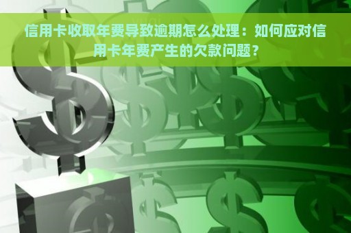 信用卡收取年费导致逾期怎么处理：如何应对信用卡年费产生的欠款问题？