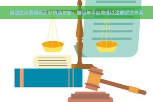 美团生活费逾期还款协商攻略：如何与平台沟通以达成解决方案