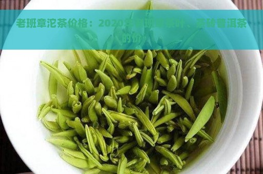 老班章沱茶价格：2020年老班章茶叶、茶砖普洱茶的价