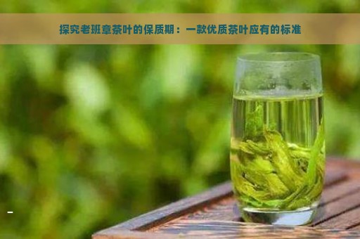 探究老班章茶叶的保质期：一款优质茶叶应有的标准