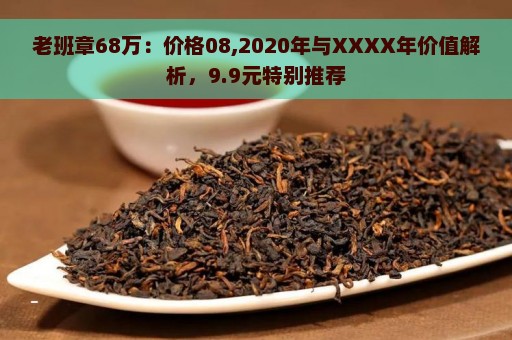 老班章68万：价格08,2020年与XXXX年价值解析，9.9元特别推荐