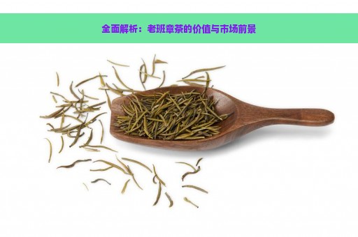 全面解析：老班章茶的价值与市场前景