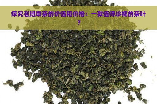 探究老班章茶的价值和价格：一款值得珍视的茶叶？